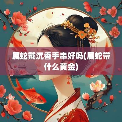 属蛇戴沉香手串好吗(属蛇带什么黄金)