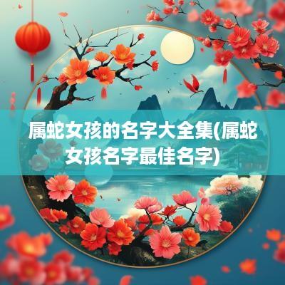 属蛇女孩的名字大全集(属蛇女孩名字最佳名字)