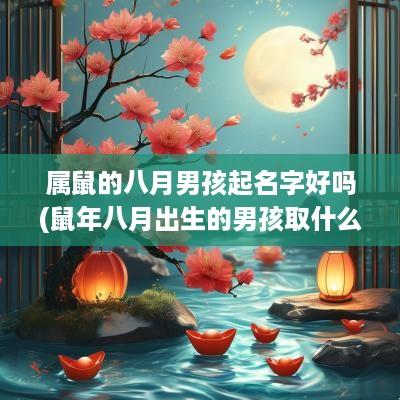属鼠的八月男孩起名字好吗(蛇年八月出生的男孩取什么名字好)