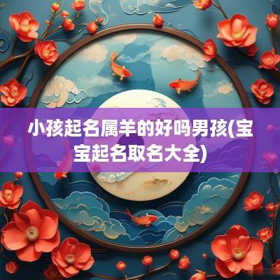 小孩起名属羊的好吗男孩(宝宝起名取名大全)