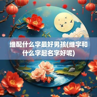 继配什么字最好男孩(继字和什么字起名字好呢)