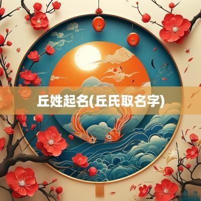 丘姓起名(丘氏取名字)