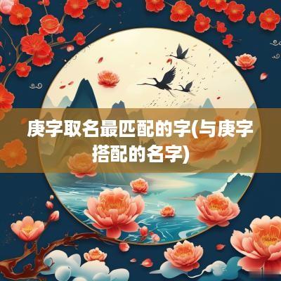 庚字取名最匹配的字(与庚字搭配的名字)