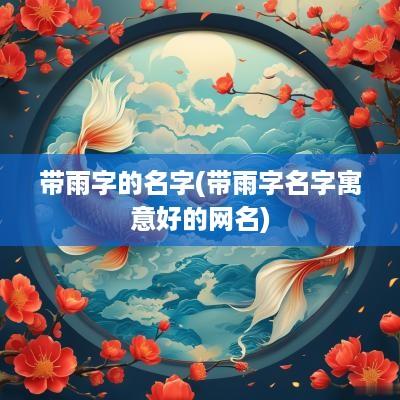 带雨字的名字(带雨字名字寓意好的网名)