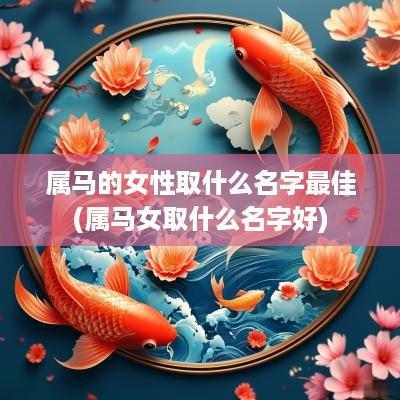 属马的女性取什么名字最佳(属马女取什么名字好)
