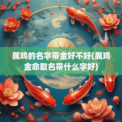 属鸡的名字带金好不好(属鸡金命取名带什么字好)