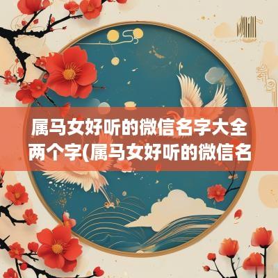 属马女好听的微信名字大全两个字(属马女好听的微信名字大全四个字)