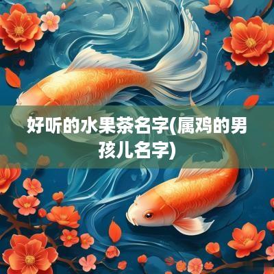 好听的水果茶名字(属鸡的男孩儿名字)