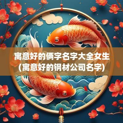 寓意好的俩字名字大全女生(寓意好的钢材公司名字)