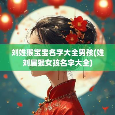 刘姓猴宝宝名字大全男孩(姓刘属猴女孩名字大全)