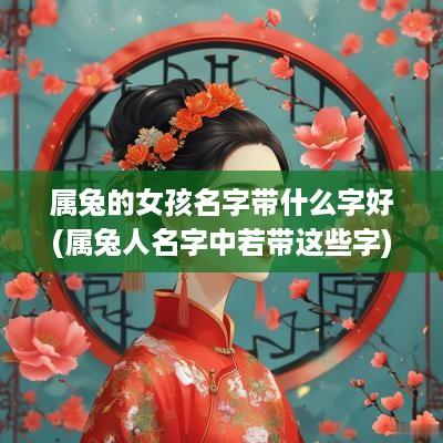 属兔的女孩名字带什么字好(属兔人名字中若带这些字)