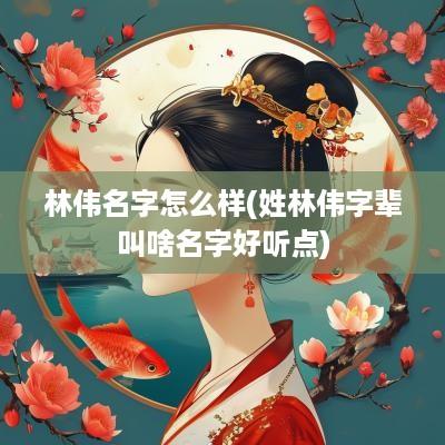 林伟名字怎么样(姓林伟字辈叫啥名字好听点)
