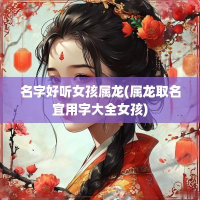 名字好听女孩属龙(属龙取名宜用字大全女孩)