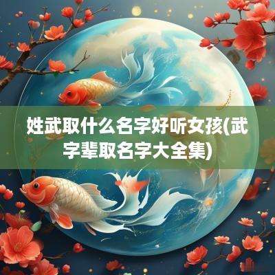 姓武取什么名字好听女孩(武字辈取名字大全集)