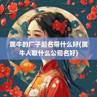 属牛的厂子起名带什么好(属牛人取什么公司名好)