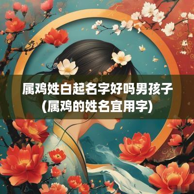 属鸡姓白起名字好吗男孩子(属鸡的姓名宜用字)