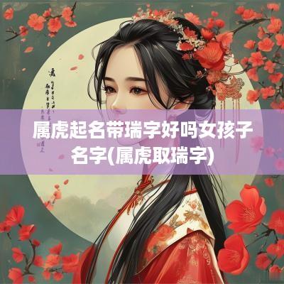 属虎起名带瑞字好吗女孩子名字(属虎取瑞字)
