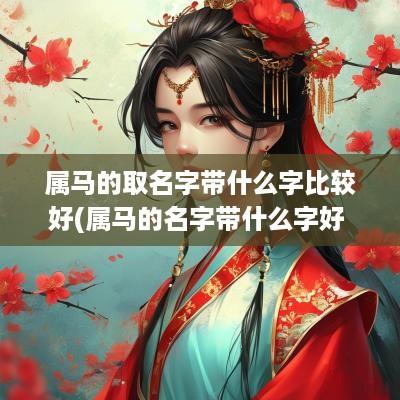 属马的取名字带什么字比较好(属马的名字带什么字好 最忌讳什么)