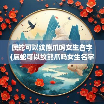 属蛇可以纹熊爪吗女生名字(属蛇可以纹熊爪吗女生名字叫什么)