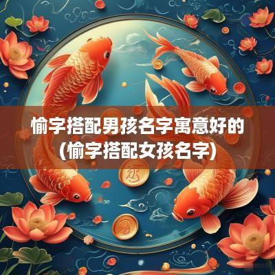 愉字搭配男孩名字寓意好的(愉字搭配女孩名字)