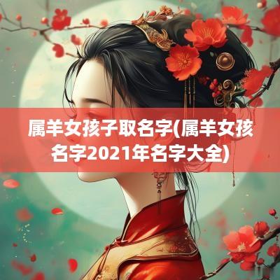属羊女孩子取名字(属羊女孩名字2025年名字大全)