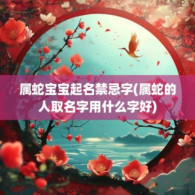 属蛇宝宝起名禁忌字(属蛇的人取名字用什么字好)