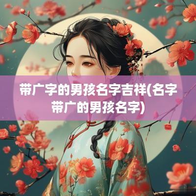 带广字的男孩名字吉祥(名字带广的男孩名字)