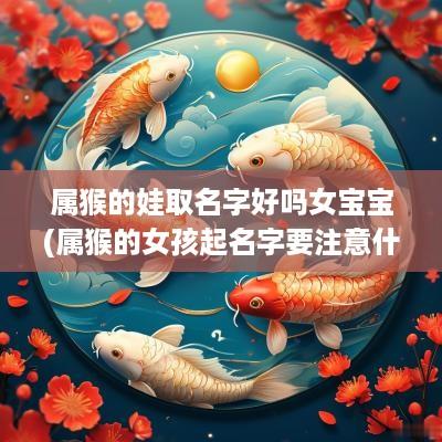 属猴的娃取名字好吗女宝宝(属猴的女孩起名字要注意什么)