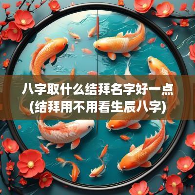 八字取什么结拜名字好一点(结拜用不用看生辰八字)