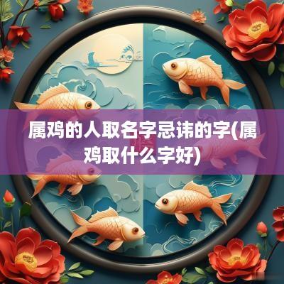 属鸡的人取名字忌讳的字(属鸡取什么字好)