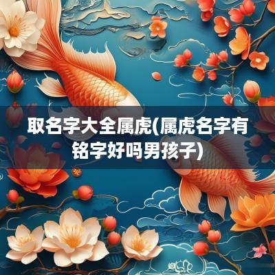 取名字大全属虎(属虎名字有铭字好吗男孩子)