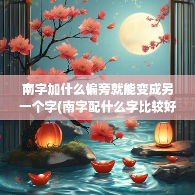南字加什么偏旁就能变成另一个字(南字配什么字比较好)