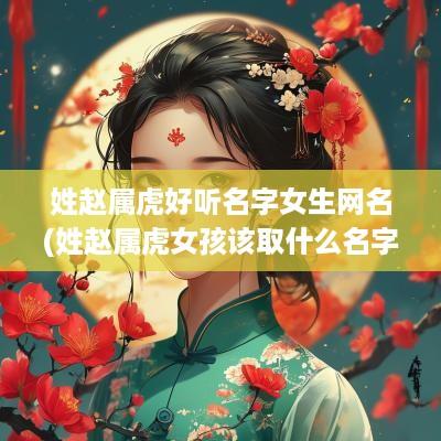 姓赵属虎好听名字女生网名(姓赵属虎女孩该取什么名字)