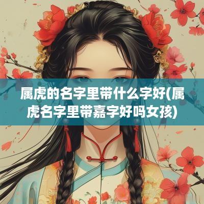 属虎的名字里带什么字好(属虎名字里带嘉字好吗女孩)