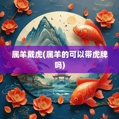 属羊戴虎(属羊的可以带虎牌吗)