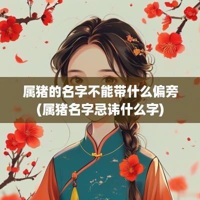 属猪的名字不能带什么偏旁(属猪名字忌讳什么字)