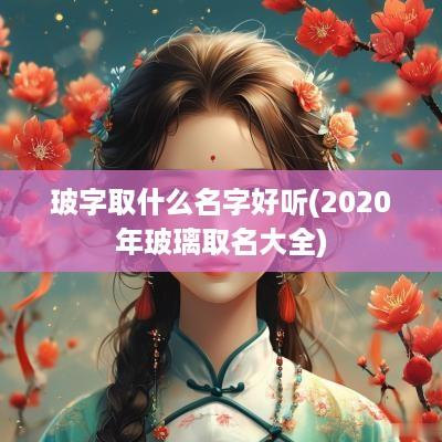 玻字取什么名字好听(2025年玻璃取名大全)