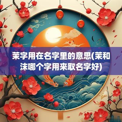 茉字用在名字里的意思(茉和沫哪个字用来取名字好)