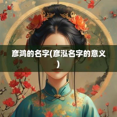 彦鸿的名字(彦泓名字的意义)