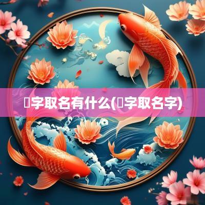 妧字取名有什么(洢字取名字)