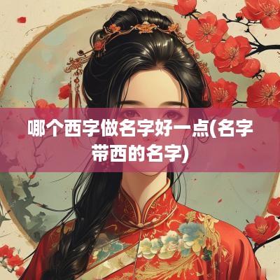 哪个西字做名字好一点(名字带西的名字)