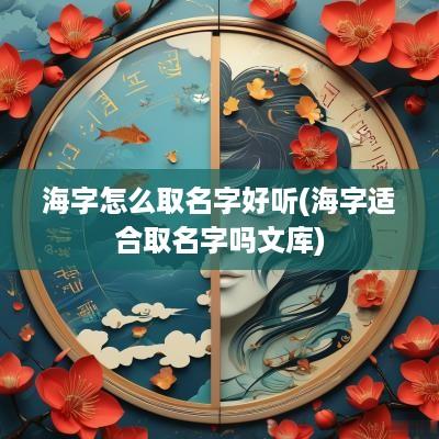 海字怎么取名字好听(海字适合取名字吗文库)