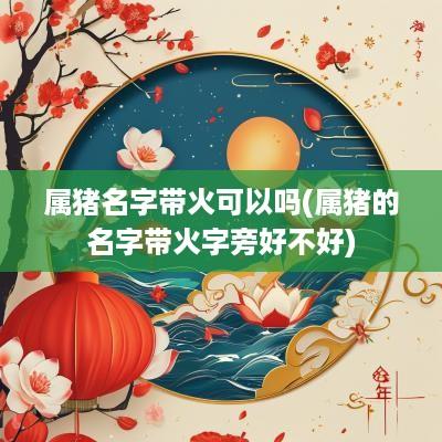 属猪名字带火可以吗(属猪的名字带火字旁好不好)