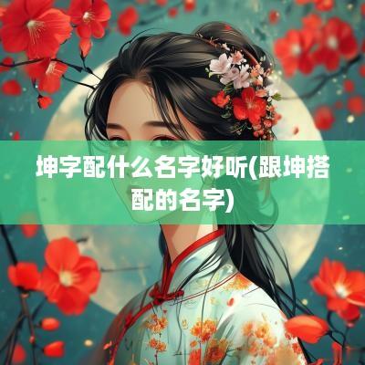 坤字配什么名字好听(跟坤搭配的名字)