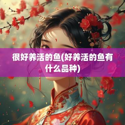 很好养活的鱼(好养活的鱼有什么品种)