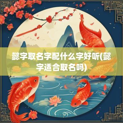 懿字取名字配什么字好听(懿字适合取名吗)