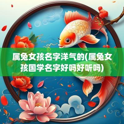 属兔女孩名字洋气的(属兔女孩国学名字好吗好听吗)