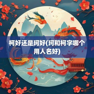 柯好还是珂好(珂和柯字哪个用人名好)