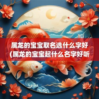 属龙的宝宝取名选什么字好(属龙的宝宝起什么名字好听女孩子)