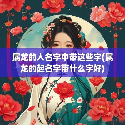 属龙的人名字中带这些字(属龙的起名字带什么字好)